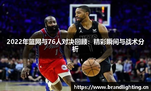 2022年篮网与76人对决回顾：精彩瞬间与战术分析