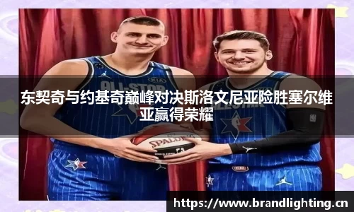 东契奇与约基奇巅峰对决斯洛文尼亚险胜塞尔维亚赢得荣耀