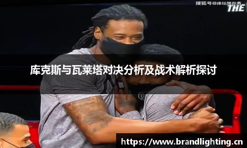 库克斯与瓦莱塔对决分析及战术解析探讨