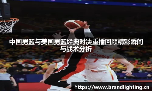 中国男篮与美国男篮经典对决重播回顾精彩瞬间与战术分析