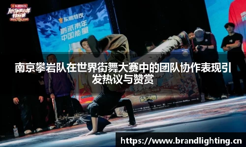 南京攀岩队在世界街舞大赛中的团队协作表现引发热议与赞赏