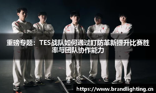 重磅专题：TES战队如何通过盯防革新提升比赛胜率与团队协作能力